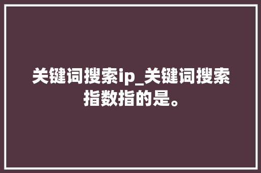 关键词搜索ip_关键词搜索指数指的是。 关键词搜索ip_关键词搜索指数指的是。 SEO关键词