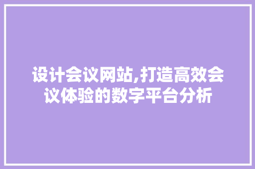 设计会议网站,打造高效会议体验的数字平台分析 设计会议网站,打造高效会议体验的数字平台分析 SEO关键词