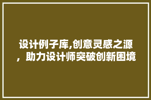 设计例子库,创意灵感之源，助力设计师突破创新困境