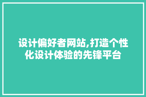 设计偏好者网站,打造个性化设计体验的先锋平台