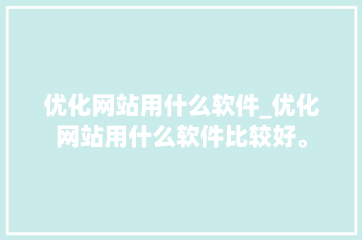 优化网站用什么软件_优化网站用什么软件比较好。 优化网站用什么软件_优化网站用什么软件比较好。 网站建设公司
