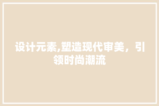设计元素,塑造现代审美，引领时尚潮流
