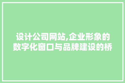 设计公司网站,企业形象的数字化窗口与品牌建设的桥梁