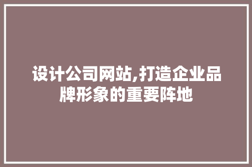 设计公司网站,打造企业品牌形象的重要阵地