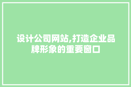 设计公司网站,打造企业品牌形象的重要窗口