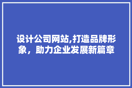 设计公司网站,打造品牌形象，助力企业发展新篇章