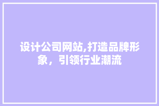 设计公司网站,打造品牌形象，引领行业潮流
