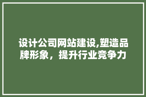 设计公司网站建设,塑造品牌形象，提升行业竞争力