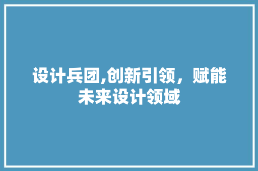 设计兵团,创新引领，赋能未来设计领域