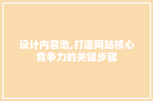 设计内容池,打造网站核心竞争力的关键步骤