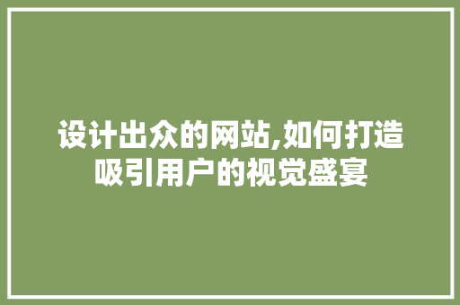 设计出众的网站,如何打造吸引用户的视觉盛宴