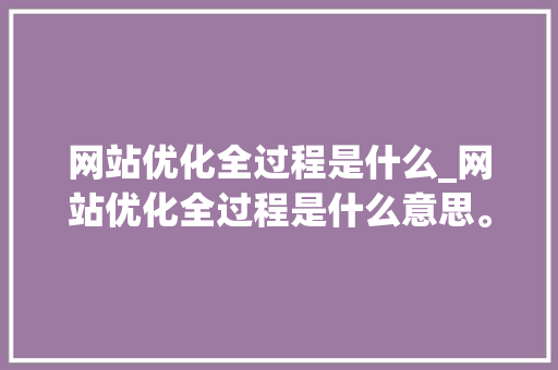 网站优化全过程是什么_网站优化全过程是什么意思。 网站优化全过程是什么_网站优化全过程是什么意思。 SEO关键词