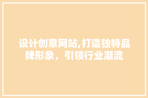 设计创意网站,打造独特品牌形象，引领行业潮流