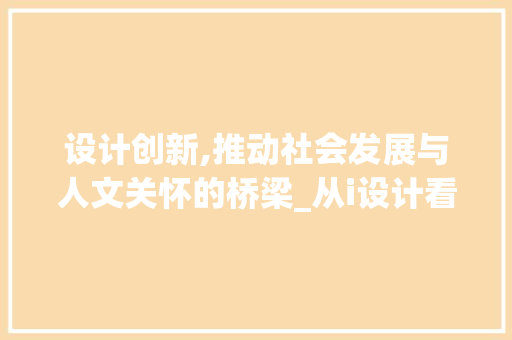 设计创新,推动社会发展与人文关怀的桥梁_从i设计看设计力量