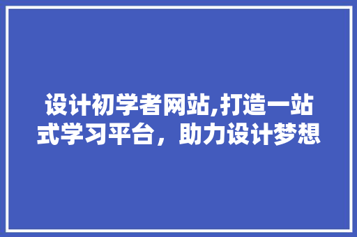 设计初学者网站,打造一站式学习平台，助力设计梦想起航
