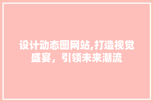 设计动态图网站,打造视觉盛宴，引领未来潮流