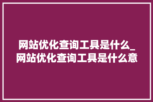 网站优化查询工具是什么_网站优化查询工具是什么意思。 网站优化查询工具是什么_网站优化查询工具是什么意思。 神马SEO