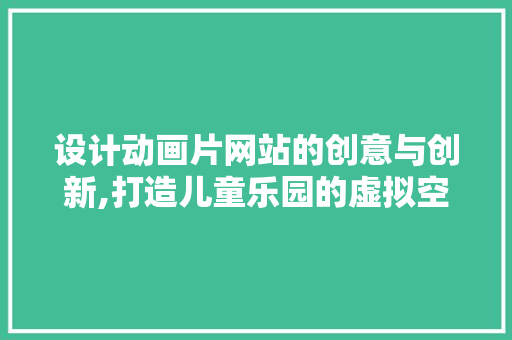 设计动画片网站的创意与创新,打造儿童乐园的虚拟空间