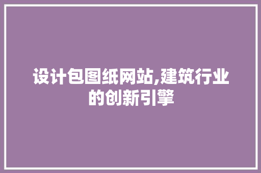 设计包图纸网站,建筑行业的创新引擎