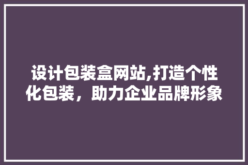 设计包装盒网站,打造个性化包装，助力企业品牌形象升级