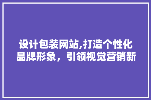 设计包装网站,打造个性化品牌形象，引领视觉营销新潮流