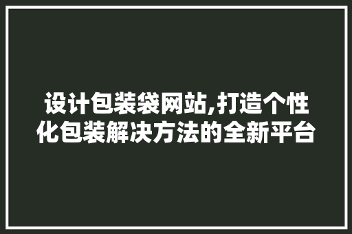 设计包装袋网站,打造个性化包装解决方法的全新平台