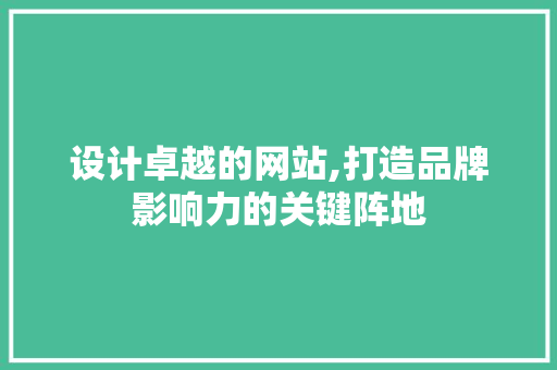 设计卓越的网站,打造品牌影响力的关键阵地