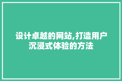 设计卓越的网站,打造用户沉浸式体验的方法
