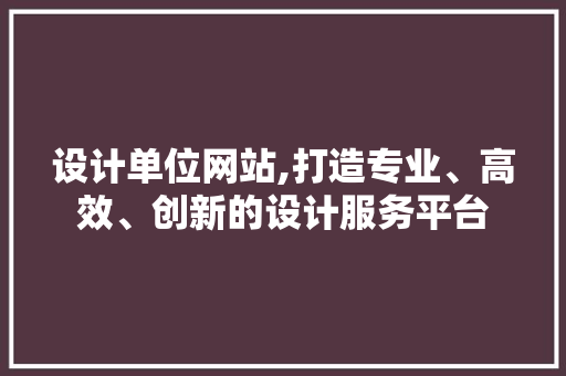 设计单位网站,打造专业、高效、创新的设计服务平台 设计单位网站,打造专业、高效、创新的设计服务平台 百度SEO
