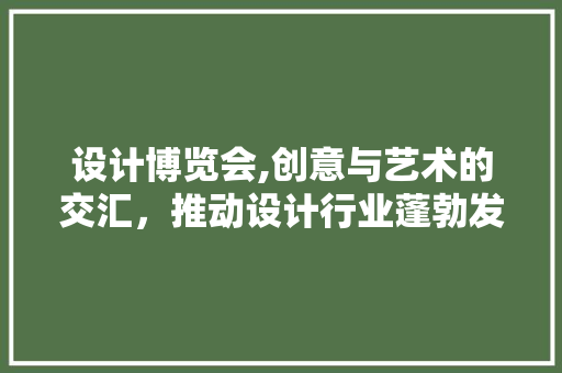 设计博览会,创意与艺术的交汇，推动设计行业蓬勃发展
