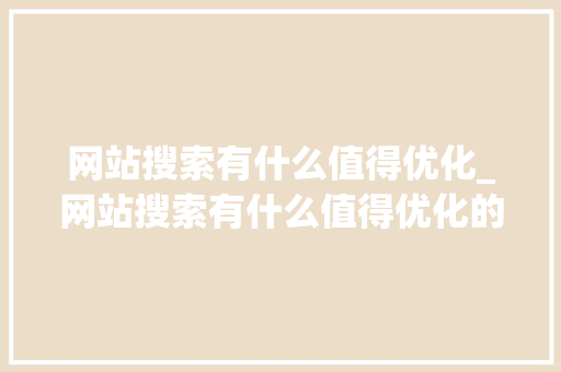 网站搜索有什么值得优化_网站搜索有什么值得优化的。 网站搜索有什么值得优化_网站搜索有什么值得优化的。 搜狗SEO