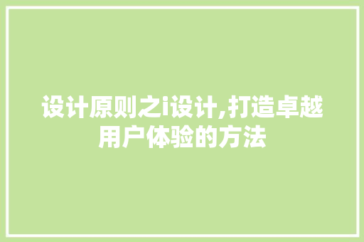 设计原则之i设计,打造卓越用户体验的方法 设计原则之i设计,打造卓越用户体验的方法 SEO关键词
