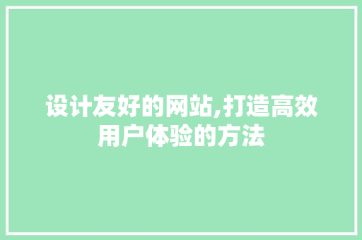 设计友好的网站,打造高效用户体验的方法