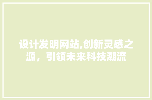 设计发明网站,创新灵感之源，引领未来科技潮流