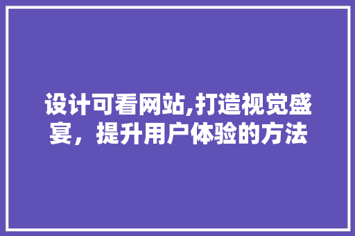 设计可看网站,打造视觉盛宴，提升用户体验的方法
