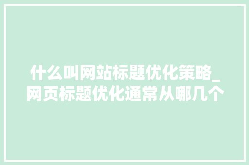 什么叫网站标题优化策略_网页标题优化通常从哪几个方面入手。 网站建设公司 什么叫网站标题优化策略_网页标题优化通常从哪几个方面入手。 什么叫网站标题优化策略_网页标题优化通常从哪几个方面入手。 网站建设公司