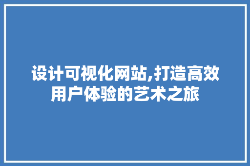 设计可视化网站,打造高效用户体验的艺术之旅