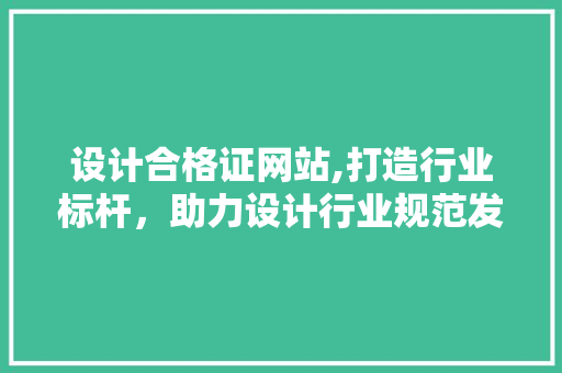 设计合格证网站,打造行业标杆，助力设计行业规范发展