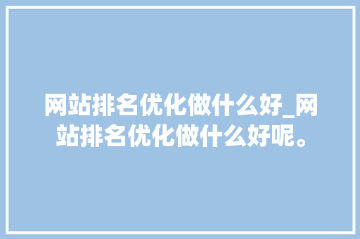 网站排名优化做什么好_网站排名优化做什么好呢。 网站排名优化做什么好_网站排名优化做什么好呢。 SEO关键词