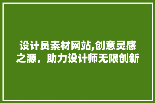 设计员素材网站,创意灵感之源，助力设计师无限创新