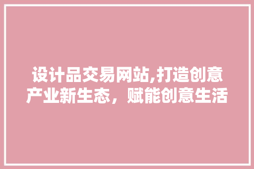 设计品交易网站,打造创意产业新生态，赋能创意生活