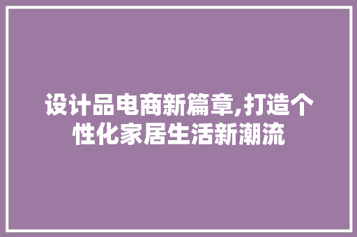 设计品电商新篇章,打造个性化家居生活新潮流