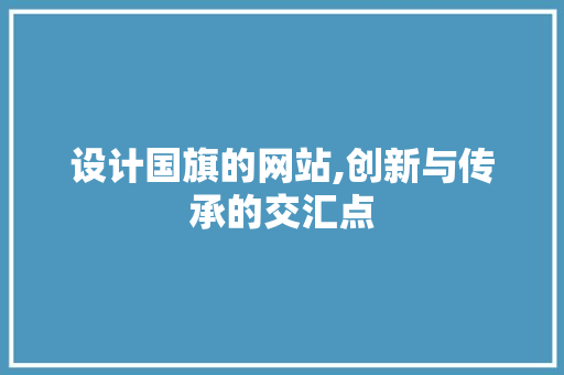 设计国旗的网站,创新与传承的交汇点