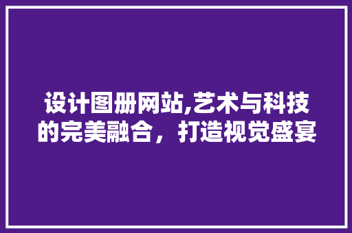 设计图册网站,艺术与科技的完美融合，打造视觉盛宴 设计图册网站,艺术与科技的完美融合，打造视觉盛宴 SEO关键词