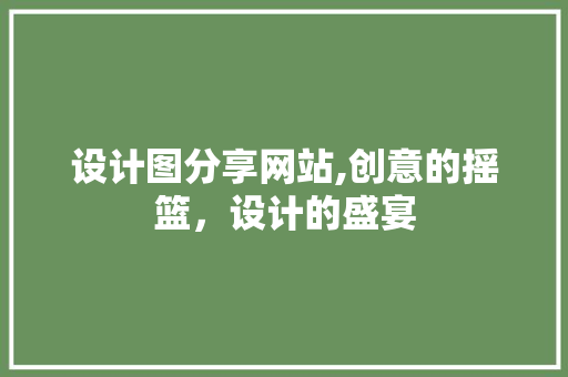 设计图分享网站,创意的摇篮，设计的盛宴