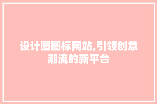 设计图图标网站,引领创意潮流的新平台 设计图图标网站,引领创意潮流的新平台 搜狗SEO