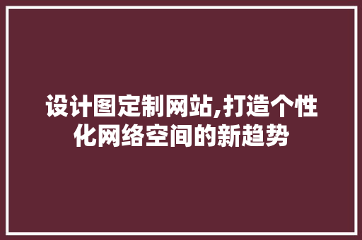 设计图定制网站,打造个性化网络空间的新趋势