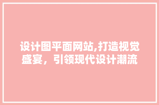 设计图平面网站,打造视觉盛宴，引领现代设计潮流