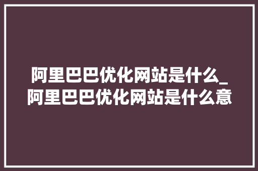 阿里巴巴优化网站是什么_阿里巴巴优化网站是什么意思。 阿里巴巴优化网站是什么_阿里巴巴优化网站是什么意思。 神马SEO
