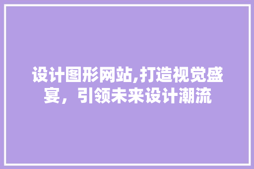 设计图形网站,打造视觉盛宴，引领未来设计潮流